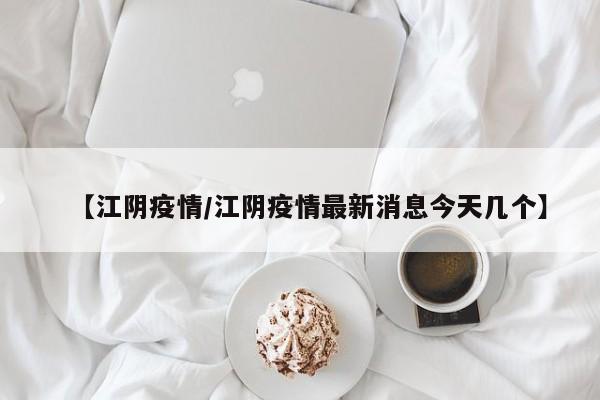 【江阴疫情/江阴疫情最新消息今天几个】