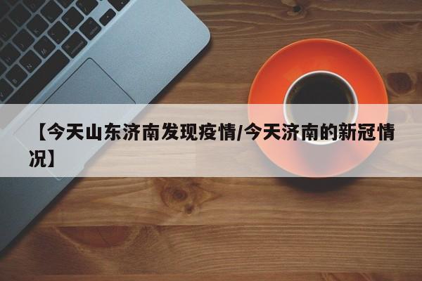 【今天山东济南发现疫情/今天济南的新冠情况】