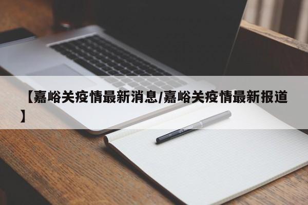 【嘉峪关疫情最新消息/嘉峪关疫情最新报道】