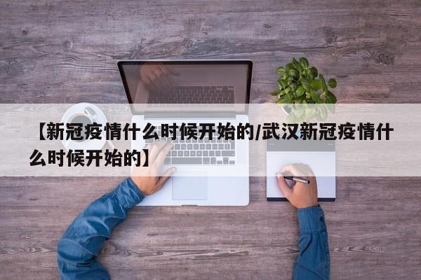 【新冠疫情什么时候开始的/武汉新冠疫情什么时候开始的】