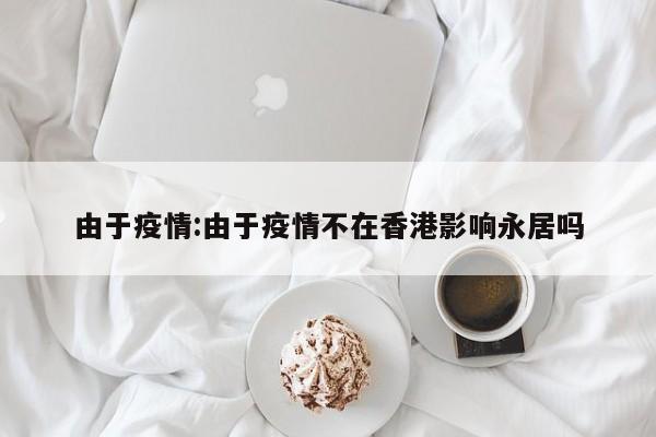 由于疫情:由于疫情不在香港影响永居吗