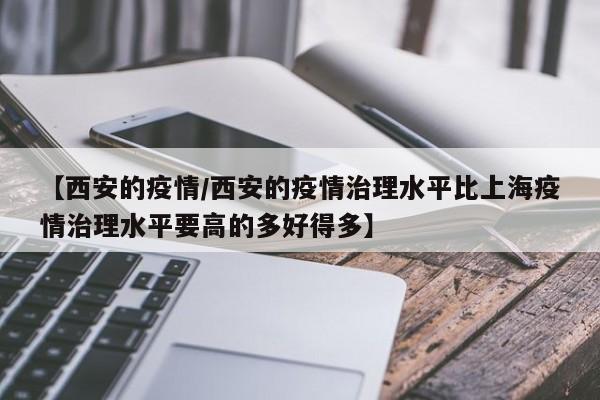 【西安的疫情/西安的疫情治理水平比上海疫情治理水平要高的多好得多】