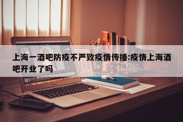 上海一酒吧防疫不严致疫情传播:疫情上海酒吧开业了吗