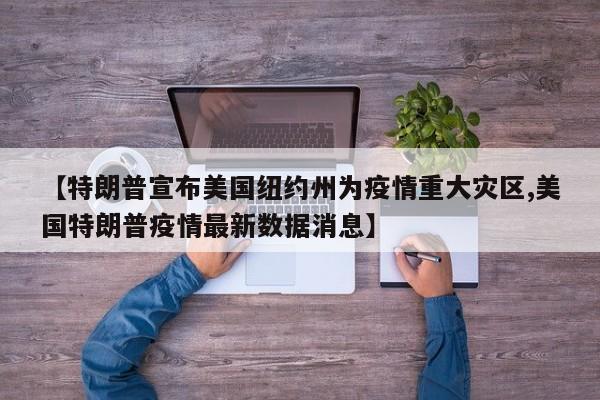 【特朗普宣布美国纽约州为疫情重大灾区,美国特朗普疫情最新数据消息】
