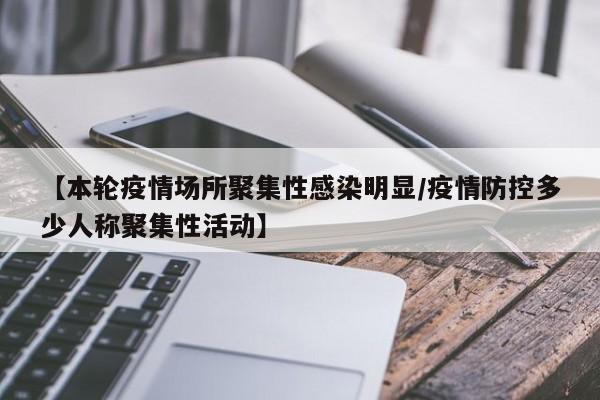 【本轮疫情场所聚集性感染明显/疫情防控多少人称聚集性活动】