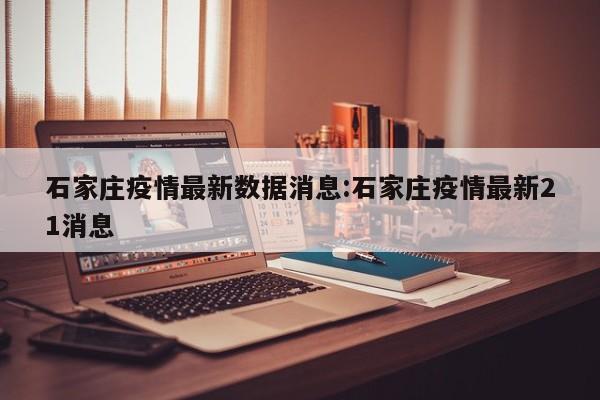 石家庄疫情最新数据消息:石家庄疫情最新21消息