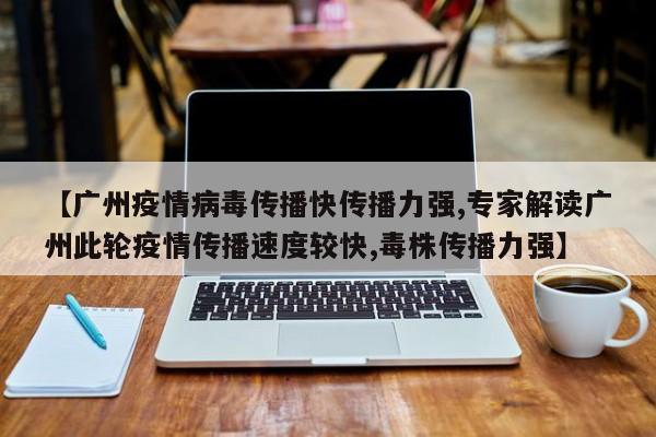 【广州疫情病毒传播快传播力强,专家解读广州此轮疫情传播速度较快,毒株传播力强】