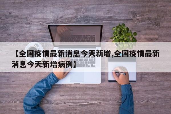 【全国疫情最新消息今天新增,全国疫情最新消息今天新增病例】