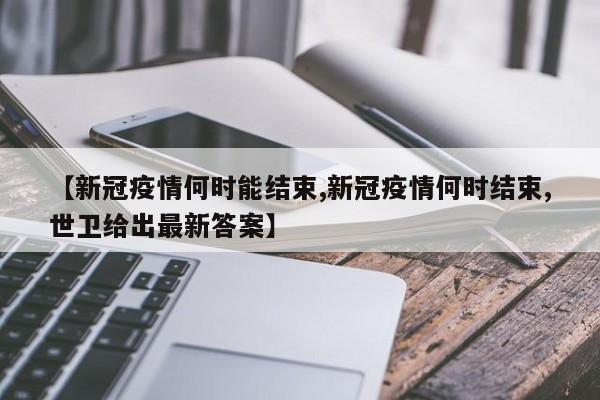 【新冠疫情何时能结束,新冠疫情何时结束,世卫给出最新答案】
