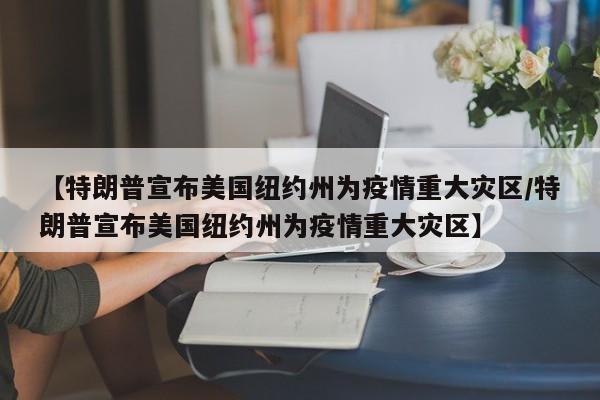 【特朗普宣布美国纽约州为疫情重大灾区/特朗普宣布美国纽约州为疫情重大灾区】