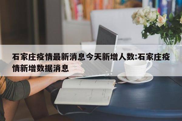 石家庄疫情最新消息今天新增人数:石家庄疫情新增数据消息