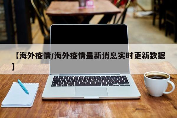 【海外疫情/海外疫情最新消息实时更新数据】
