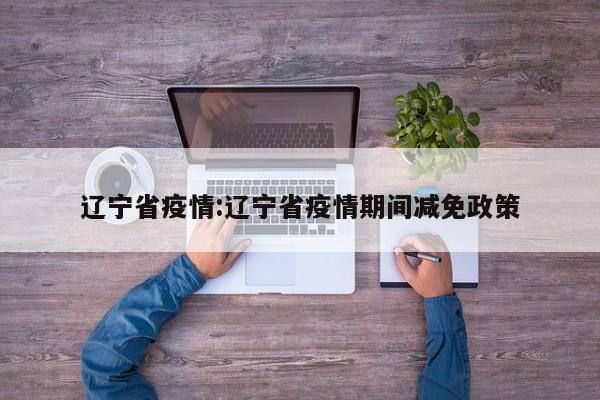 辽宁省疫情:辽宁省疫情期间减免政策