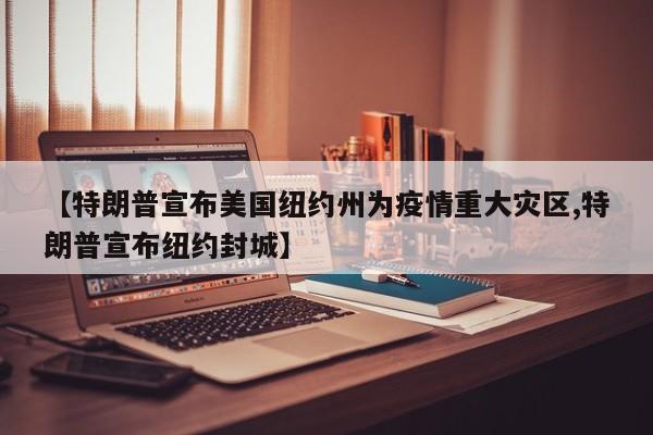 【特朗普宣布美国纽约州为疫情重大灾区,特朗普宣布纽约封城】