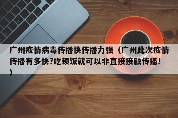 广州疫情病毒传播快传播力强（广州此次疫情传播有多快?吃顿饭就可以非直接接触传播!）
