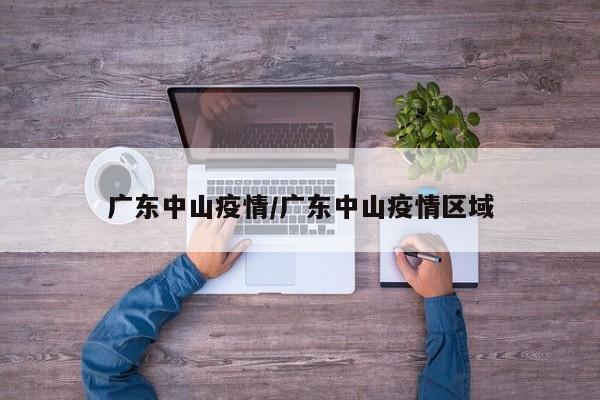 广东中山疫情/广东中山疫情区域