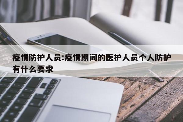 疫情防护人员:疫情期间的医护人员个人防护有什么要求
