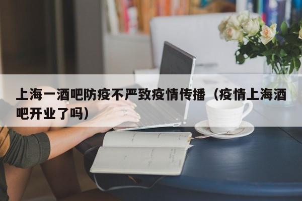 上海一酒吧防疫不严致疫情传播（疫情上海酒吧开业了吗）
