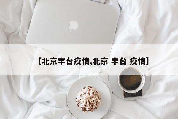 【北京丰台疫情,北京 丰台 疫情】