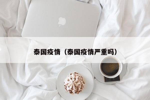 泰国疫情（泰国疫情严重吗）