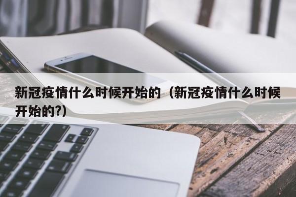 新冠疫情什么时候开始的（新冠疫情什么时候开始的?）