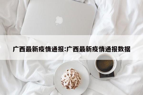 广西最新疫情通报:广西最新疫情通报数据