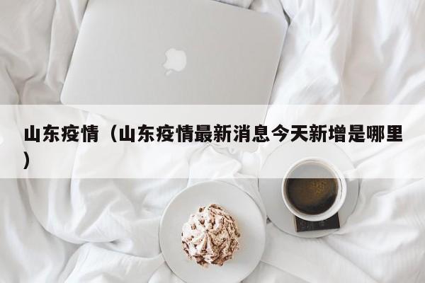 山东疫情（山东疫情最新消息今天新增是哪里）