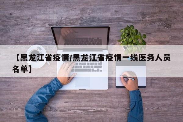 【黑龙江省疫情/黑龙江省疫情一线医务人员名单】