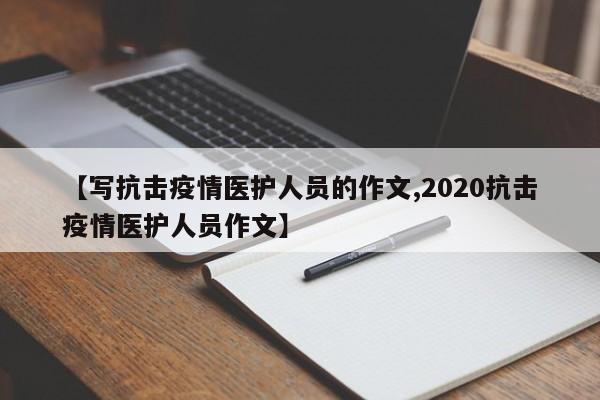 【写抗击疫情医护人员的作文,2020抗击疫情医护人员作文】