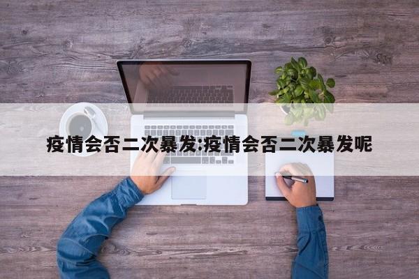 疫情会否二次暴发:疫情会否二次暴发呢