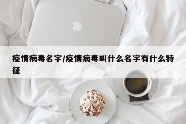 疫情病毒名字/疫情病毒叫什么名字有什么特征