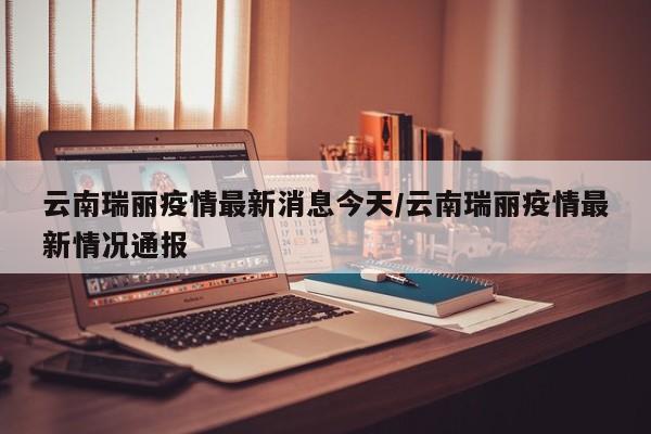 云南瑞丽疫情最新消息今天/云南瑞丽疫情最新情况通报