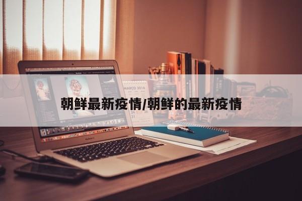 朝鲜最新疫情/朝鲜的最新疫情