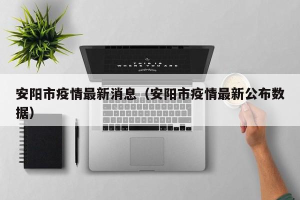 安阳市疫情最新消息（安阳市疫情最新公布数据）