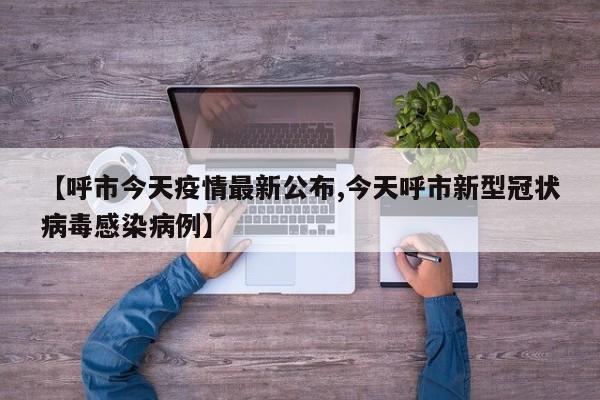 【呼市今天疫情最新公布,今天呼市新型冠状病毒感染病例】