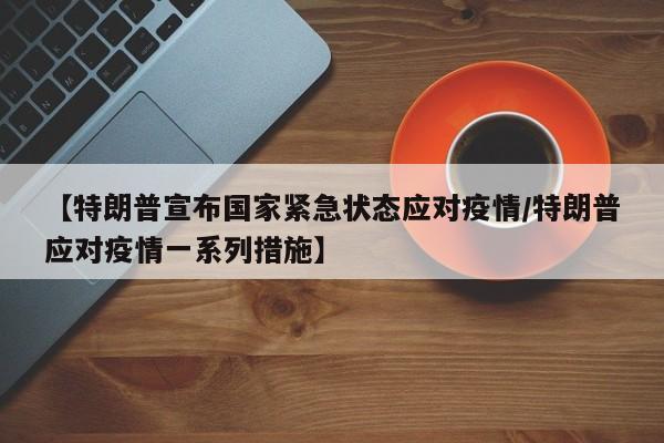 【特朗普宣布国家紧急状态应对疫情/特朗普应对疫情一系列措施】