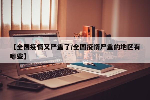 【全国疫情又严重了/全国疫情严重的地区有哪些】