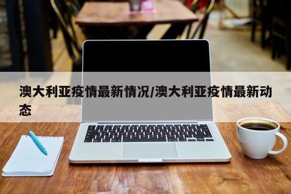 澳大利亚疫情最新情况/澳大利亚疫情最新动态
