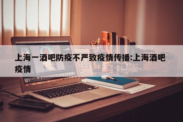 上海一酒吧防疫不严致疫情传播:上海酒吧 疫情