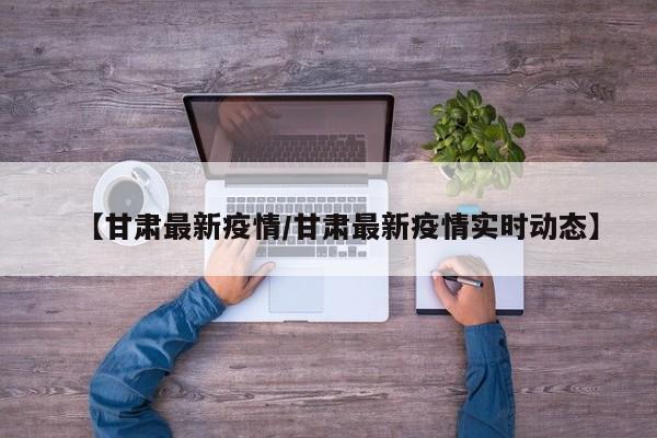 【甘肃最新疫情/甘肃最新疫情实时动态】