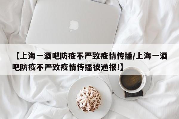 【上海一酒吧防疫不严致疫情传播/上海一酒吧防疫不严致疫情传播被通报!】