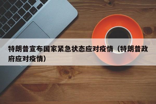 特朗普宣布国家紧急状态应对疫情（特朗普政府应对疫情）