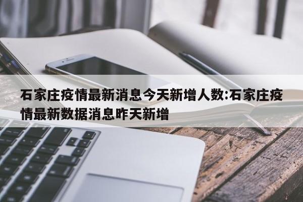 石家庄疫情最新消息今天新增人数:石家庄疫情最新数据消息昨天新增