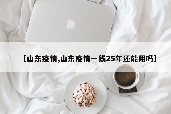 【山东疫情,山东疫情一线25年还能用吗】