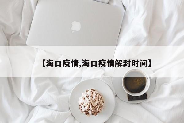 【海口疫情,海口疫情解封时间】