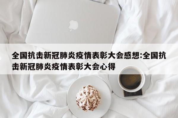 全国抗击新冠肺炎疫情表彰大会感想:全国抗击新冠肺炎疫情表彰大会心得