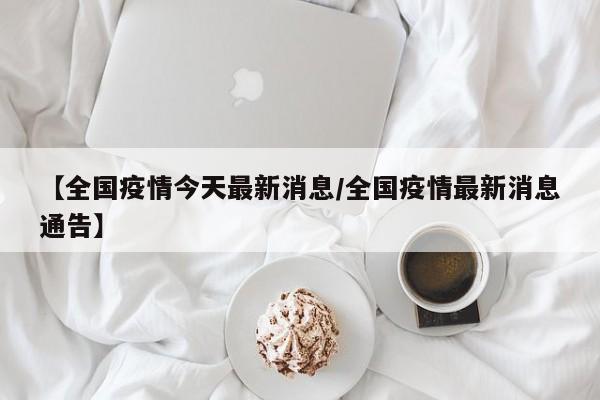 【全国疫情今天最新消息/全国疫情最新消息通告】