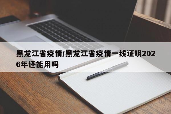黑龙江省疫情/黑龙江省疫情一线证明2026年还能用吗