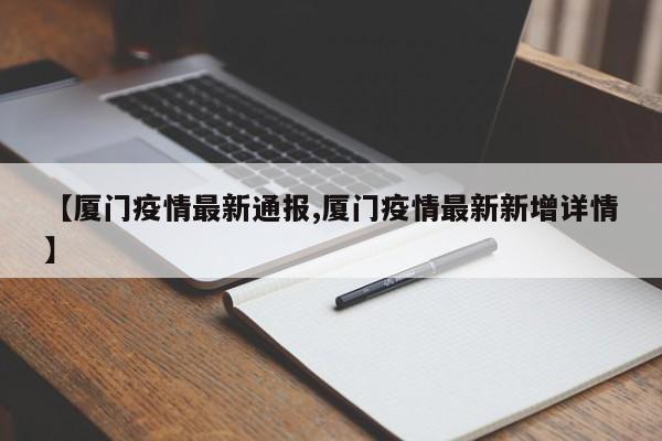 【厦门疫情最新通报,厦门疫情最新新增详情】
