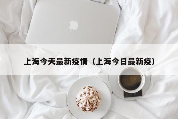 上海今天最新疫情（上海今日最新疫）